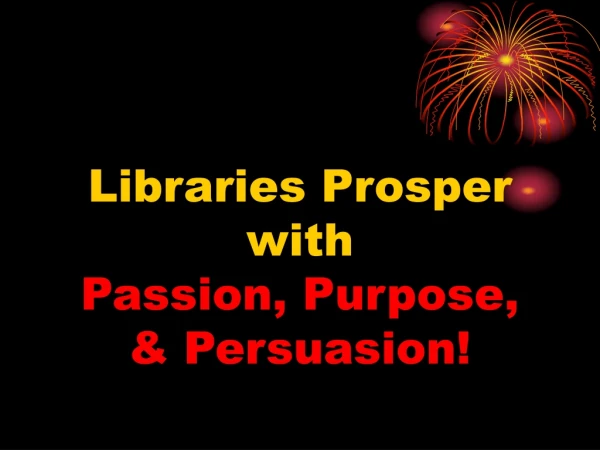 Libraries Prosper  with Passion, Purpose,  &amp; Persuasion!