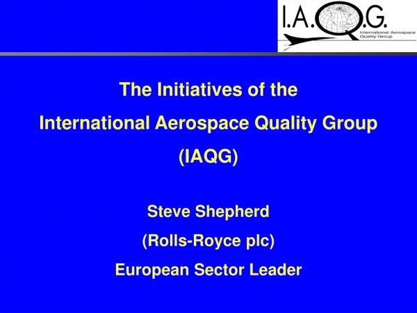 The Initiatives of the  International Aerospace Quality Group  (IAQG) Steve Shepherd
