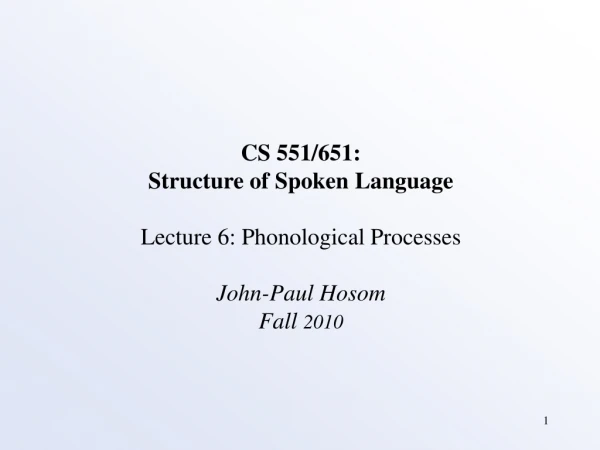CS 551/651: Structure of Spoken Language Lecture 6: Phonological Processes John-Paul Hosom