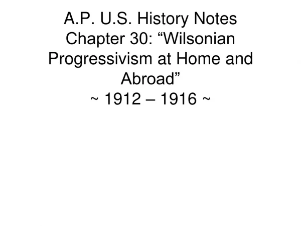 A.P. U.S. History Notes Chapter 30: “Wilsonian Progressivism at Home and Abroad” ~ 1912 – 1916 ~