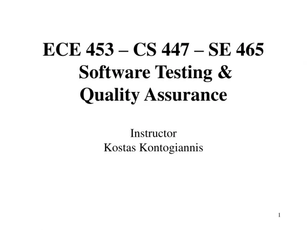ECE 453 – CS 447 – SE 465  Software Testing &amp;  Quality Assurance Instructor Kostas Kontogiannis