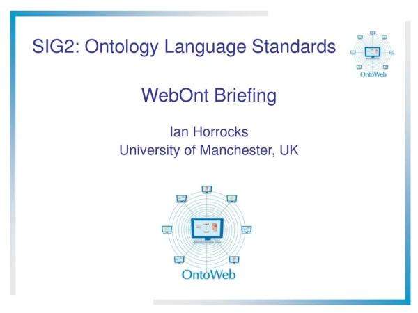 SIG2: Ontology Language Standards WebOnt Briefing Ian Horrocks University of Manchester, UK