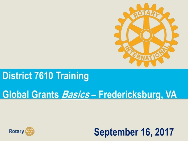 District 7610 Training  Global Grants  Basics –  Fredericksburg, VA 										September 16, 2017