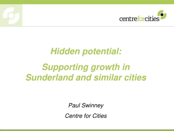 Hidden potential: Supporting growth in Sunderland and similar cities Paul Swinney