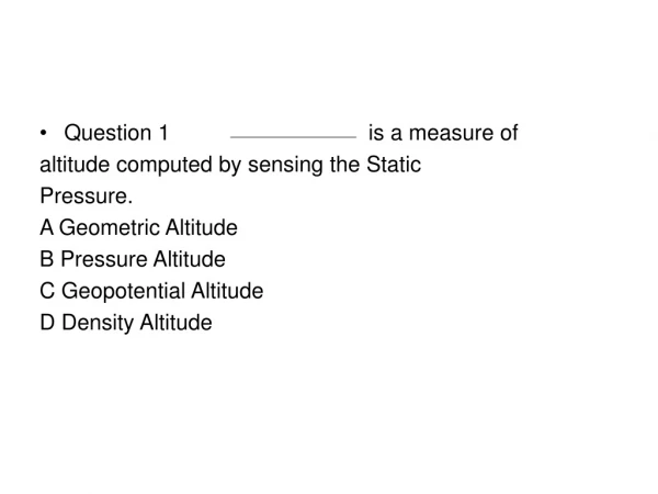 Question 1              		is a measure of  altitude computed by sensing the Static  Pressure.