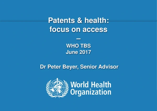 Patents &amp; health:  focus on access    –  WHO TBS  June 2017   Dr Peter Beyer, Senior Advisor