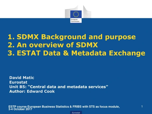 1.	SDMX Background and purpose 2.	An overview of SDMX 3.	ESTAT Data &amp; Metadata Exchange