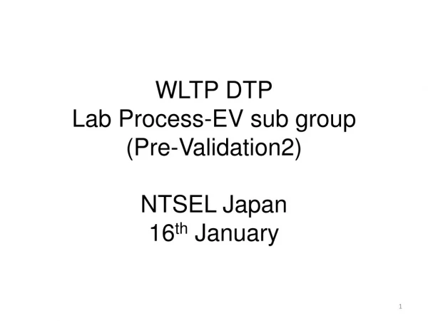 WLTP DTP Lab Process-EV sub group (Pre-Validation2) NTSEL Japan 16 th  January