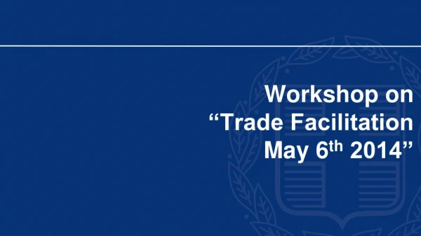 Workshop on  “Trade Facilitation May 6 th  2014”