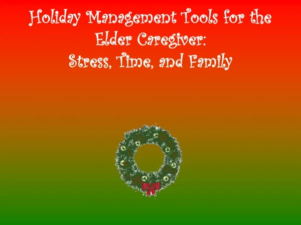 Holiday Management Tools for the Elder Caregiver:   Stress, Time, and Family