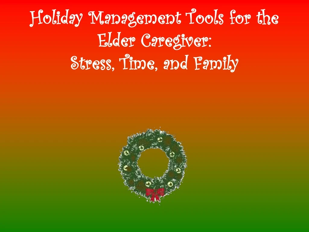 holiday management tools for the elder caregiver stress time and family