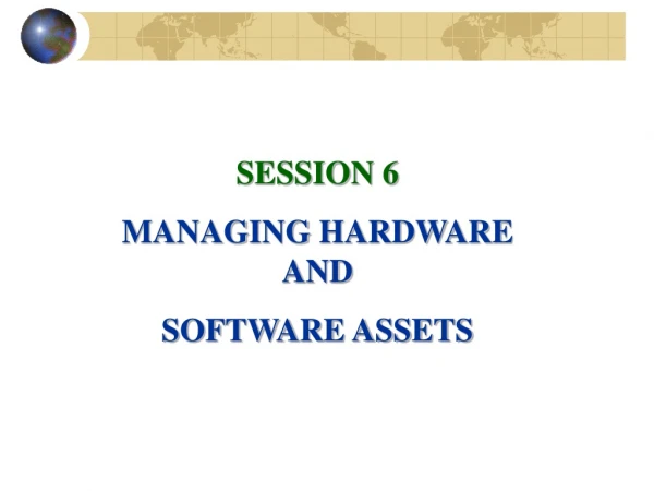 SESSION 6 MANAGING HARDWARE AND SOFTWARE ASSETS