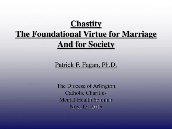 Chastity  The Foundational Virtue for Marriage And for Society Patrick F. Fagan, Ph.D.