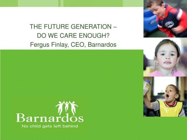 THE FUTURE GENERATION – DO WE CARE ENOUGH? Fergus Finlay, CEO, Barnardos
