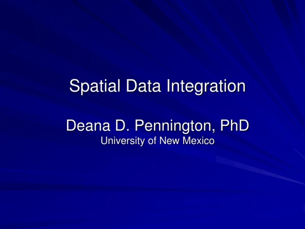 Spatial Data Integration Deana D. Pennington, PhD University of New Mexico