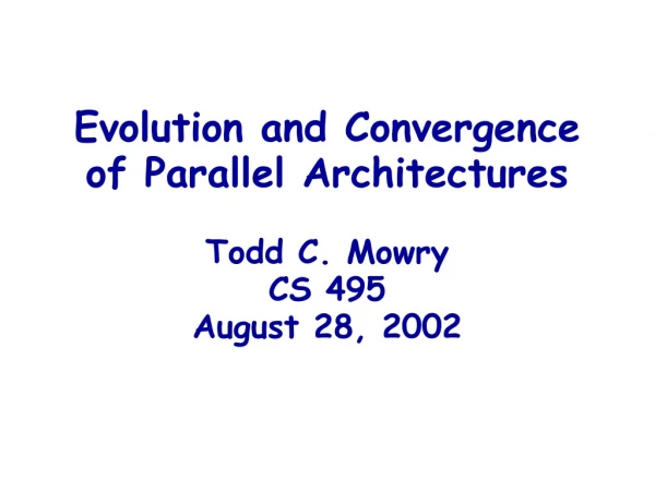 Evolution and Convergence of Parallel Architectures Todd C. Mowry CS 495 August 28, 2002