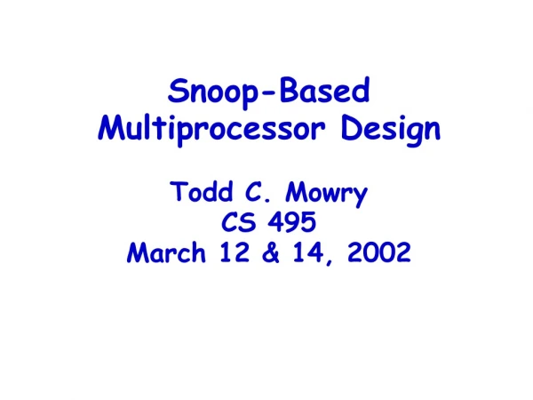 Snoop-Based Multiprocessor Design Todd C. Mowry CS 495 March 12 &amp; 14, 2002