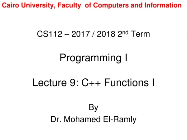 CS112 – 2017 / 2018 2 nd  Term Programming I Lecture 9: C++ Functions I
