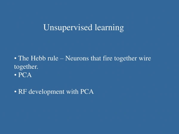 Unsupervised learning  The Hebb rule – Neurons that fire together wire together.  PCA