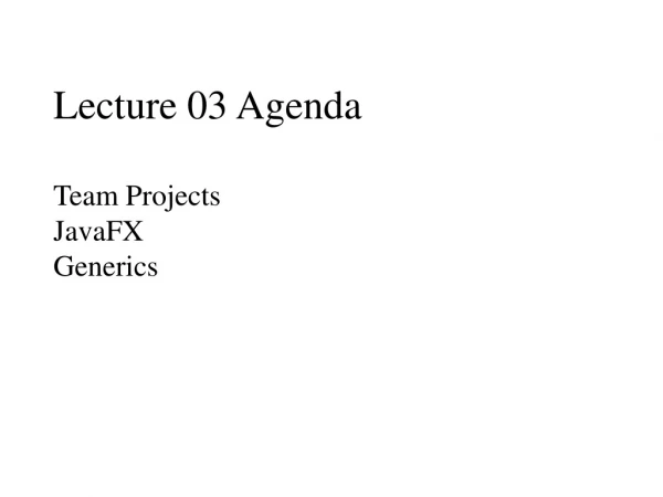 Lecture 03 Agenda Team Projects JavaFX Generics