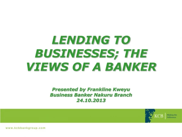 LENDING TO BUSINESSES; THE VIEWS OF A BANKER Presented by  Frankline Kweyu