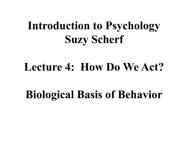 Introduction to Psychology Suzy Scherf Lecture 4:  How Do We Act? Biological Basis of Behavior