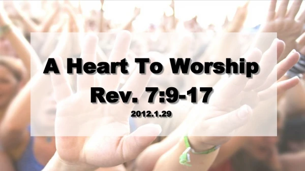 A Heart To Worship Rev. 7:9-17 2012.1.29