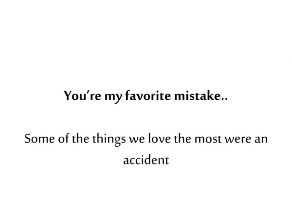 You’re my favorite mistake.. Some of the things we love the most were an accident