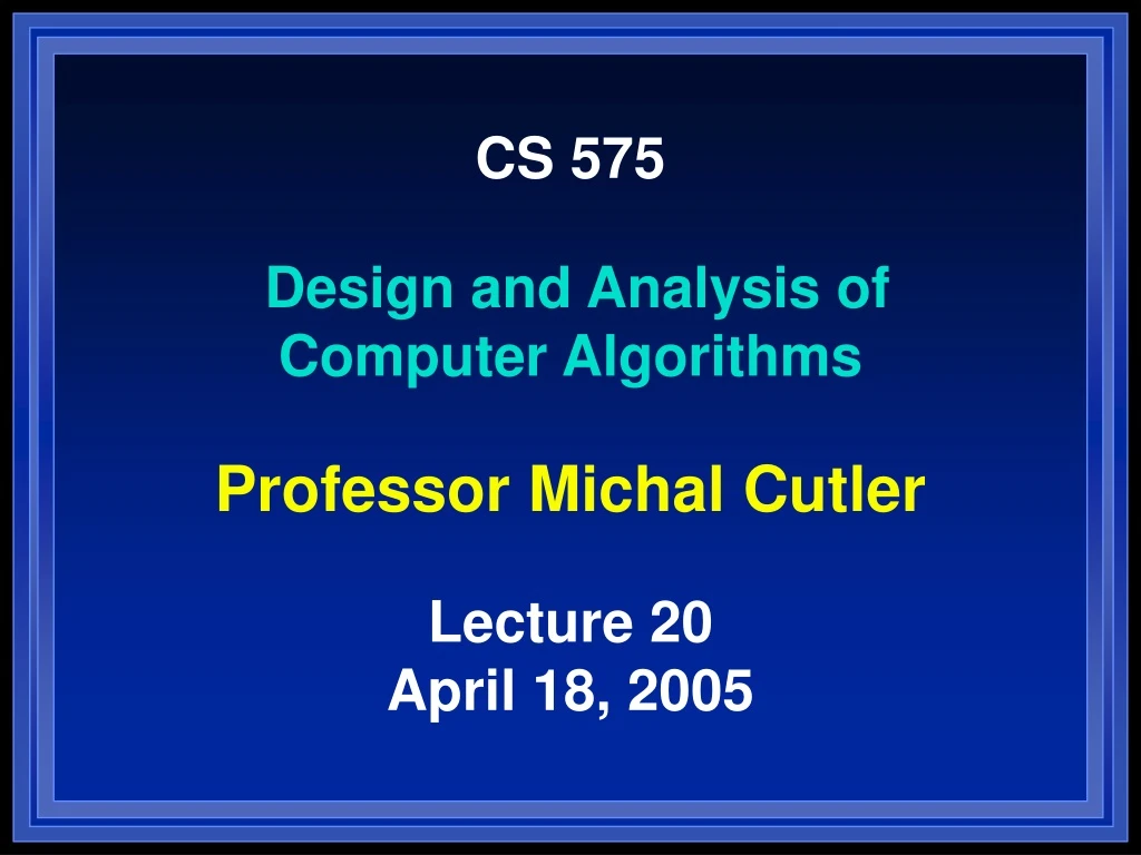 cs 575 design and analysis of computer algorithms professor michal cutler lecture 20 april 18 2005