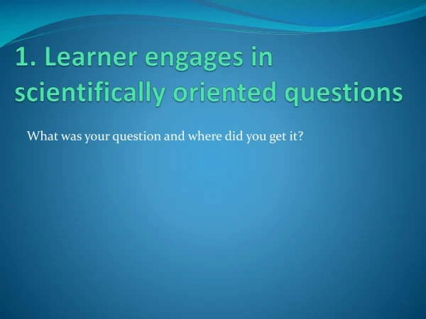 1. Learner engages in scientifically oriented questions