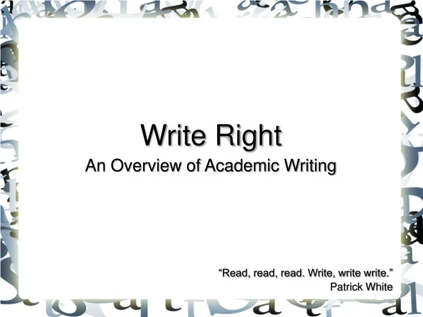 Write Right An Overview of Academic Writing “Read, read, read. Write, write write.” Patrick White