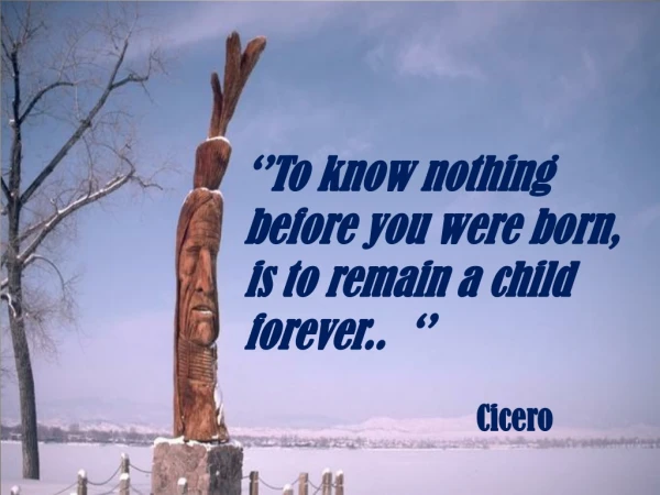 ‘’To know nothing before you were born, is to remain a child forever..  ‘’ Cicero