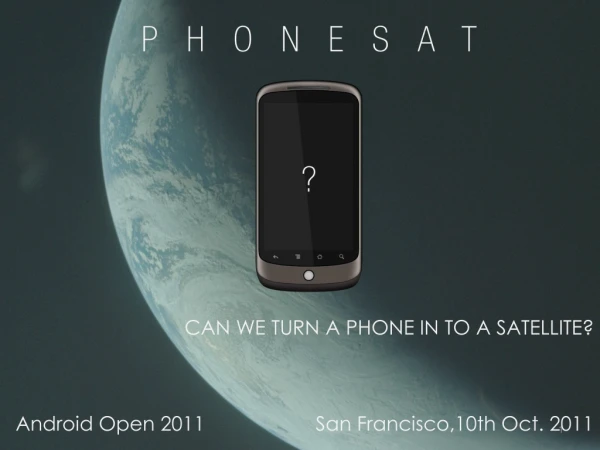 CAN WE TURN A PHONE IN TO A SATELLITE? Android Open 2011		San Francisco,10th Oct. 2011