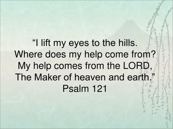 “I lift my eyes to the hills. Where does my help come from? My help comes from the LORD,