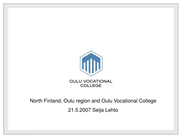 North Finland, Oulu region and Oulu Vocational College 21.5.2007 Seija Lehto