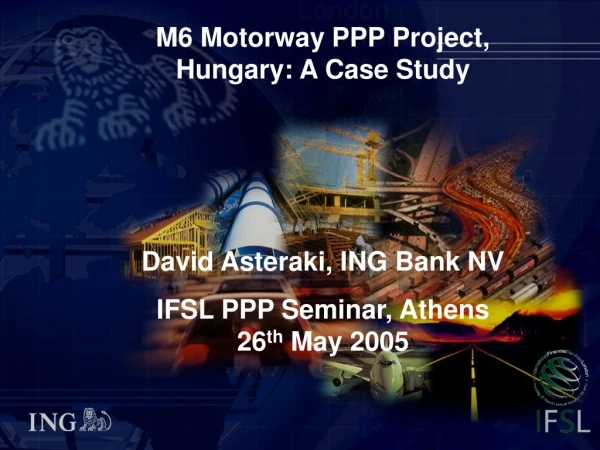 M6 Motorway PPP Project, Hungary: A Case Study David Asteraki, ING Bank NV
