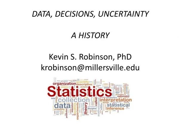 DATA, DECISIONS, UNCERTAINTY A HISTORY Kevin S. Robinson, PhD krobinson@millersville