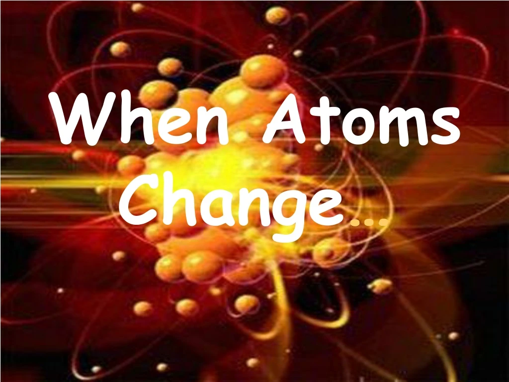 when atoms change