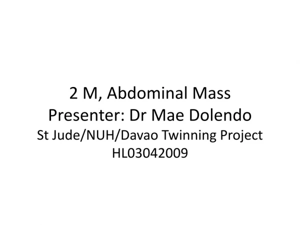 2 M, Abdominal Mass Presenter: Dr Mae Dolendo St Jude/NUH/Davao Twinning Project HL03042009