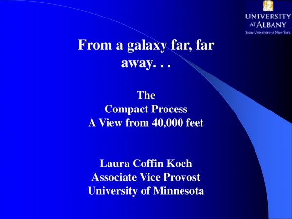 From a galaxy far, far away. . . The  Compact Process A View from 40,000 feet Laura Coffin Koch