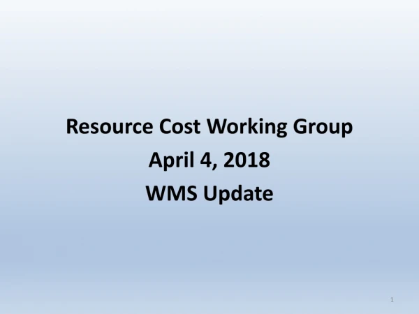 Resource Cost Working Group April 4, 2018 WMS Update