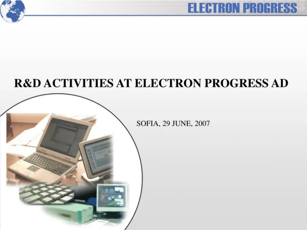 R&amp;D ACTIVITIES AT ELECTRON PROGRESS AD                SOFIA, 29 JUNE, 2007
