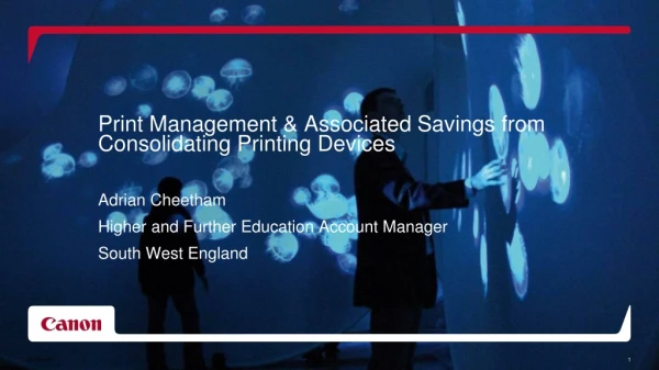 Print Management &amp; Associated Savings from Consolidating Printing Devices Adrian Cheetham