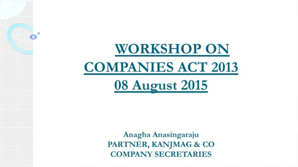 WORKSHOP ON  COMPANIES ACT 2013 08 August 2015 Anagha Anasingaraju PARTNER, KANJMAG &amp; CO