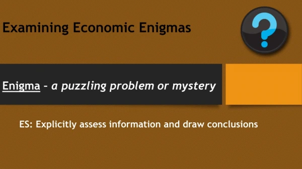 Examining Economic Enigmas Enigma  –  a puzzling problem or mystery