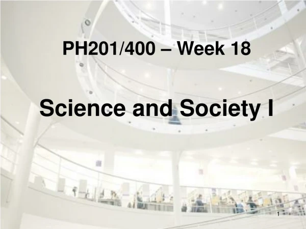 PH201/400 – Week 18 Science and Society I