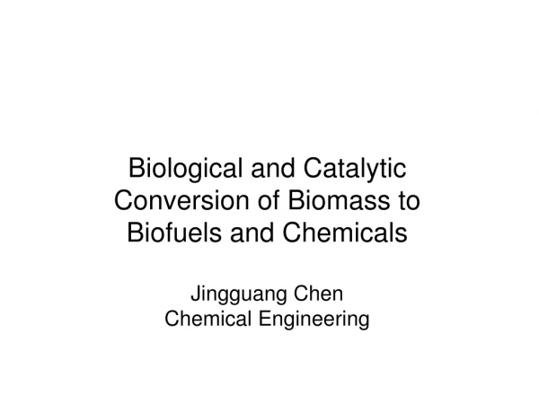 Biological and Catalytic Conversion of Biomass to Biofuels and Chemicals Jingguang Chen