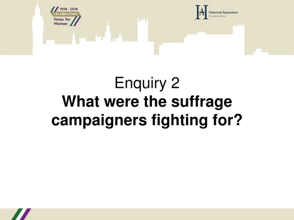 Enquiry 2 What were the suffrage campaigners fighting for?