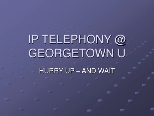 IP TELEPHONY @ GEORGETOWN U