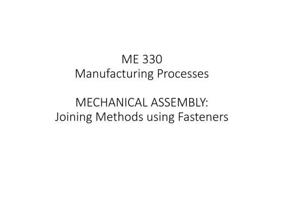 ME 330 Manufacturing Processes MECHANICAL ASSEMBLY: Joining Methods using Fasteners